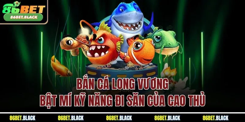 Bắn Cá Long Vương - Bật Mí Kỹ Năng Đi Săn Của Cao Thủ