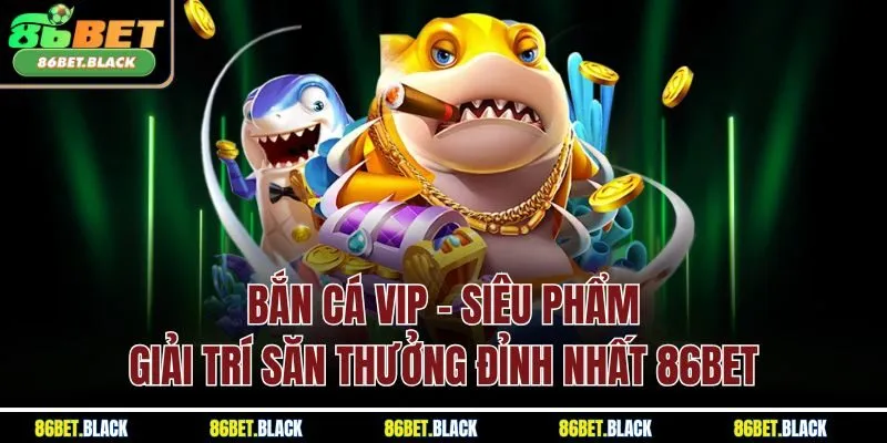 Bắn Cá Vip - Siêu Phẩm Giải Trí Săn Thưởng Đỉnh Nhất 86Bet