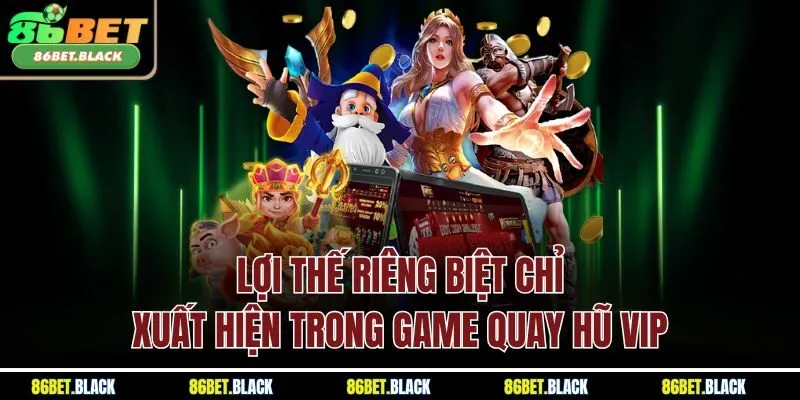 Lợi thế riêng biệt chỉ xuất hiện trong game quay hũ VIP