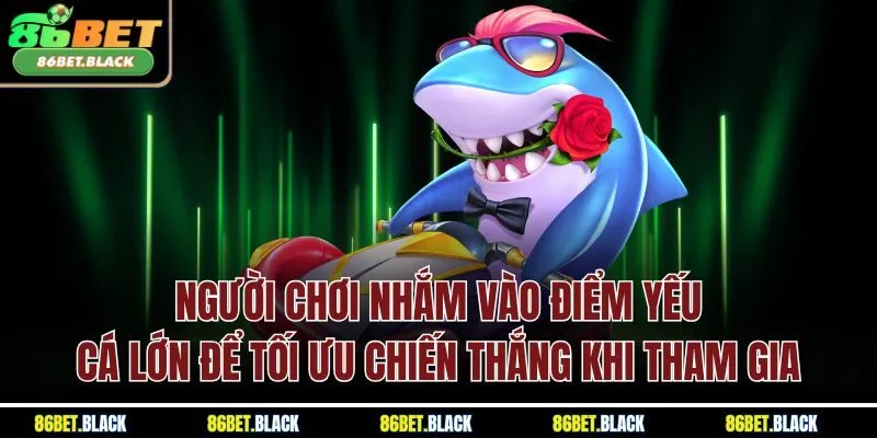 Người chơi nhắm vào điểm yếu cá lớn để tối ưu chiến thắng khi tham gia