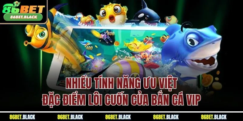 Nhiều tính năng ưu việt đặc điểm lôi cuốn của bắn cá VIP